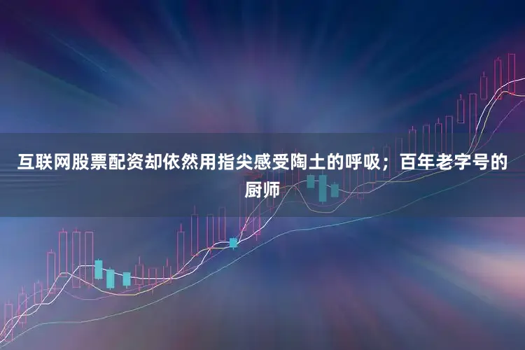 互联网股票配资却依然用指尖感受陶土的呼吸；百年老字号的厨师