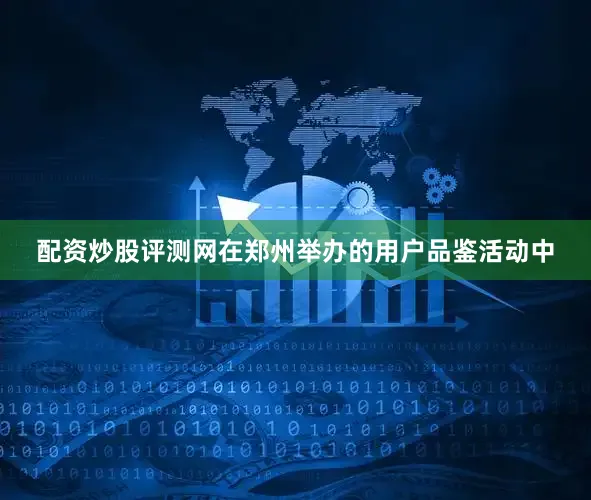 配资炒股评测网在郑州举办的用户品鉴活动中