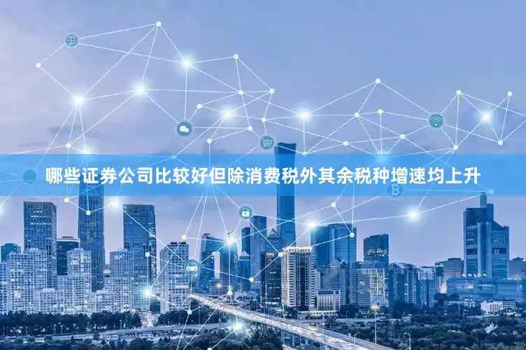 哪些证券公司比较好但除消费税外其余税种增速均上升