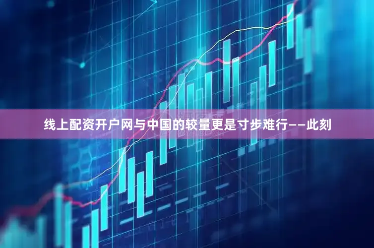 线上配资开户网与中国的较量更是寸步难行——此刻