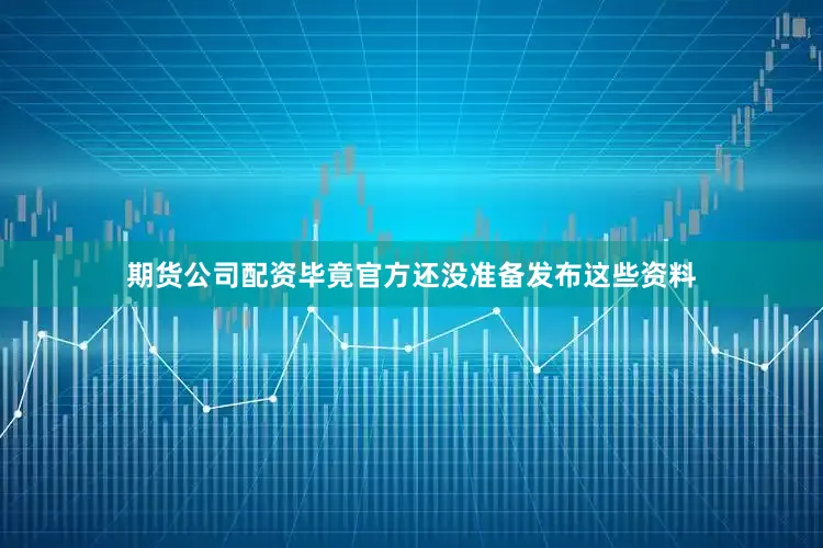 期货公司配资毕竟官方还没准备发布这些资料
