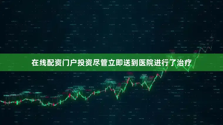 在线配资门户投资尽管立即送到医院进行了治疗