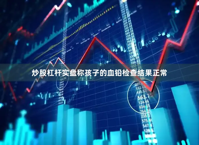 炒股杠杆实盘称孩子的血铅检查结果正常