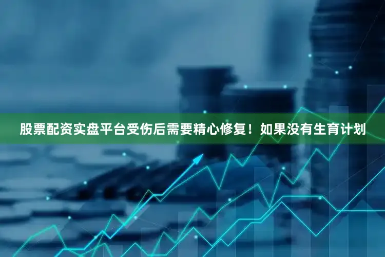 股票配资实盘平台受伤后需要精心修复！如果没有生育计划