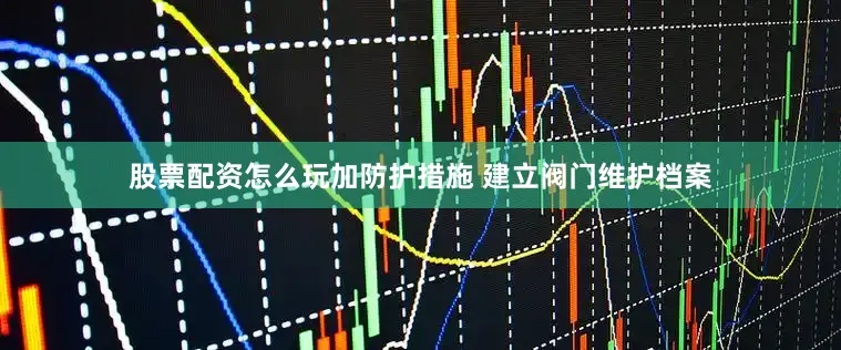 股票配资怎么玩加防护措施 建立阀门维护档案