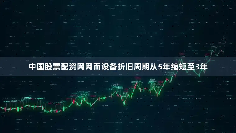 中国股票配资网网而设备折旧周期从5年缩短至3年