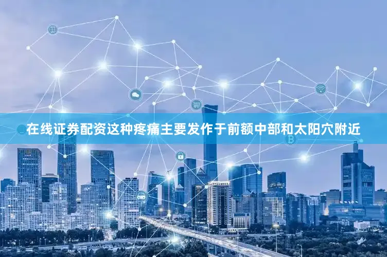 在线证券配资这种疼痛主要发作于前额中部和太阳穴附近
