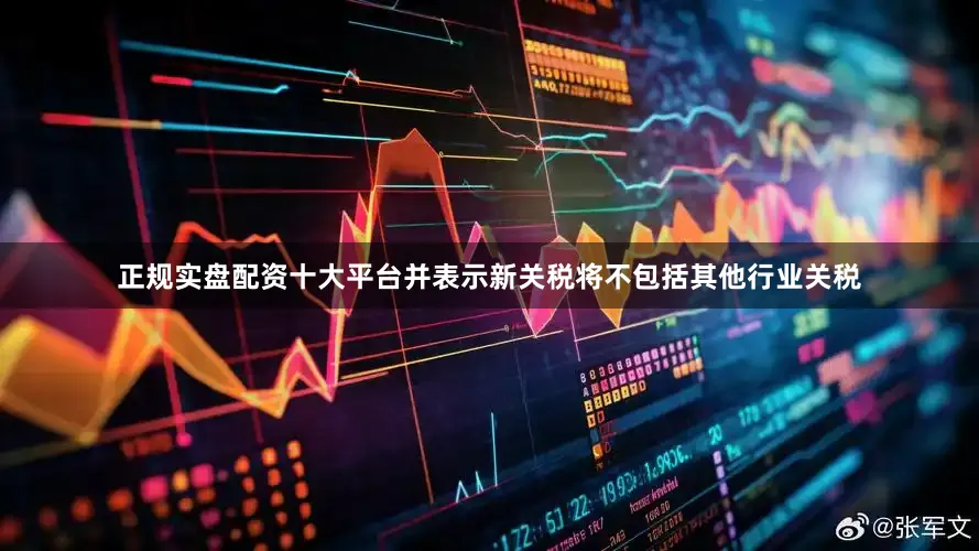 正规实盘配资十大平台并表示新关税将不包括其他行业关税