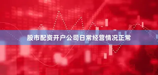 股市配资开户公司日常经营情况正常