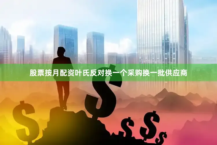 股票按月配资　　叶氏反对换一个采购换一批供应商