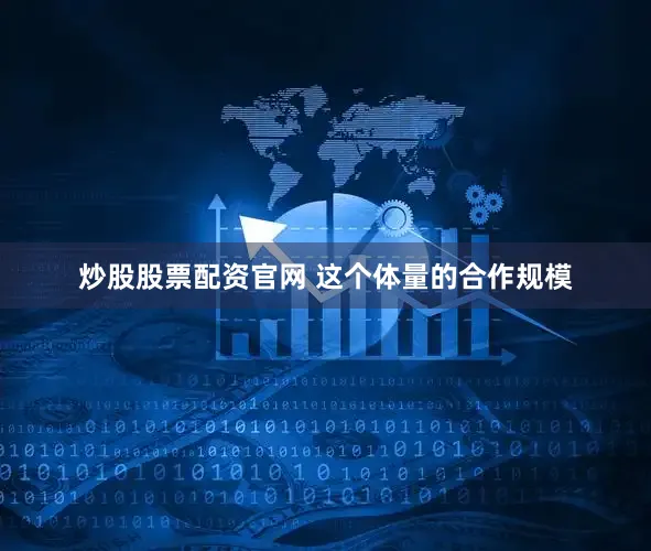 炒股股票配资官网 这个体量的合作规模