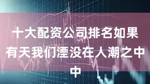 十大配资公司排名如果有天我们湮没在人潮之中