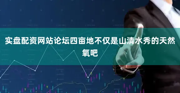 实盘配资网站论坛四亩地不仅是山清水秀的天然氧吧