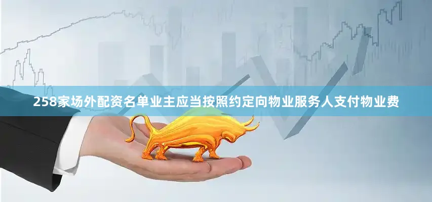 258家场外配资名单业主应当按照约定向物业服务人支付物业费