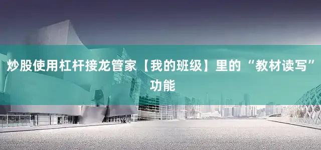 炒股使用杠杆接龙管家【我的班级】里的 “教材读写” 功能