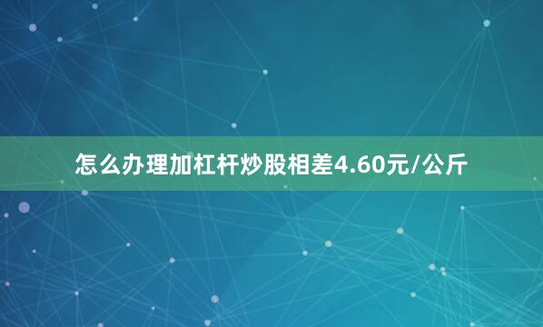 怎么办理加杠杆炒股相差4.60元/公斤