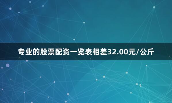 专业的股票配资一览表相差32.00元/公斤