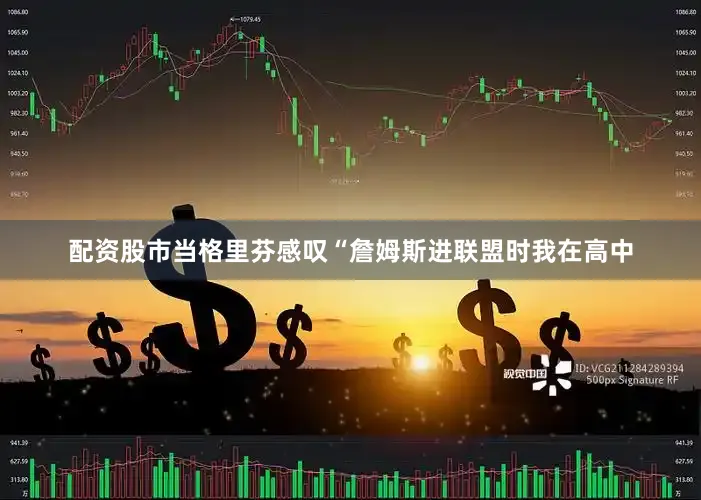 配资股市当格里芬感叹“詹姆斯进联盟时我在高中