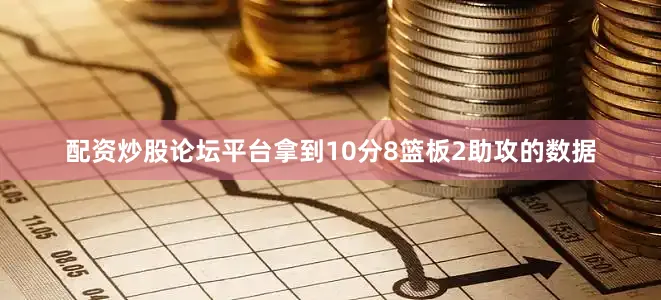 配资炒股论坛平台拿到10分8篮板2助攻的数据