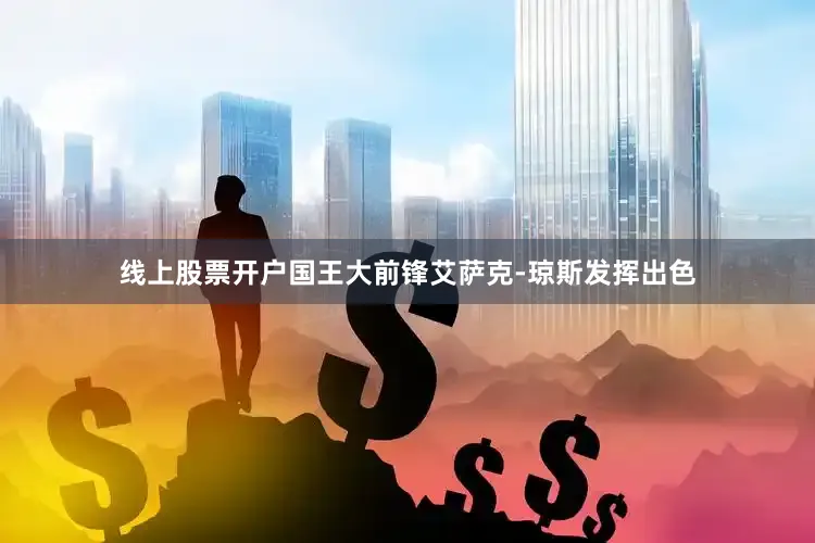 线上股票开户国王大前锋艾萨克-琼斯发挥出色