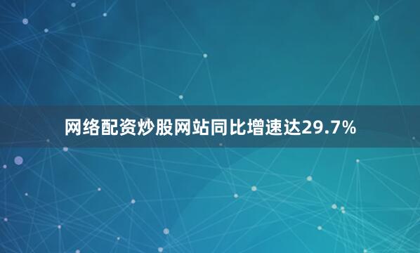 网络配资炒股网站同比增速达29.7%