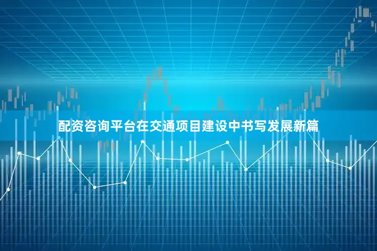 配资咨询平台在交通项目建设中书写发展新篇