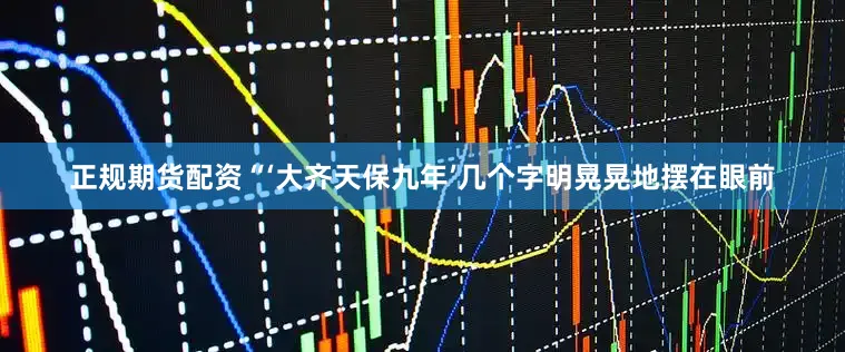 正规期货配资“‘大齐天保九年’几个字明晃晃地摆在眼前