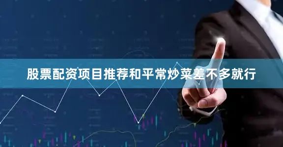股票配资项目推荐和平常炒菜差不多就行