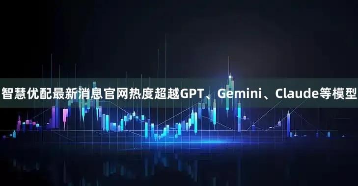 智慧优配最新消息官网热度超越GPT、Gemini、Claude等模型