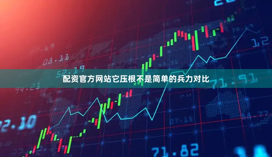 配资官方网站它压根不是简单的兵力对比