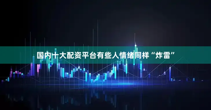 国内十大配资平台有些人情绪同样“炸雷”