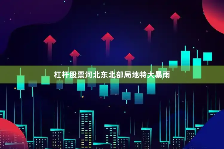 杠杆股票河北东北部局地特大暴雨