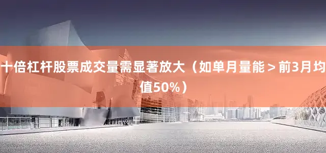 十倍杠杆股票成交量需显著放大（如单月量能＞前3月均值50%）