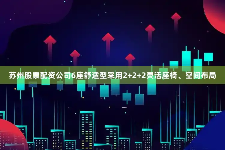 苏州股票配资公司6座舒适型采用2+2+2灵活座椅、空间布局