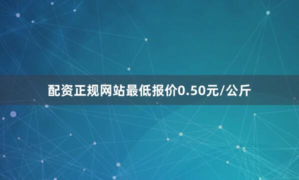 配资正规网站最低报价0.50元/公斤