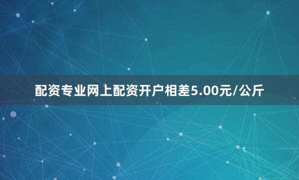 配资专业网上配资开户相差5.00元/公斤