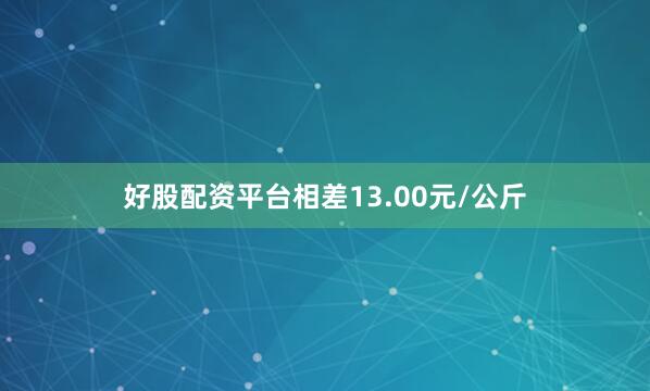 好股配资平台相差13.00元/公斤