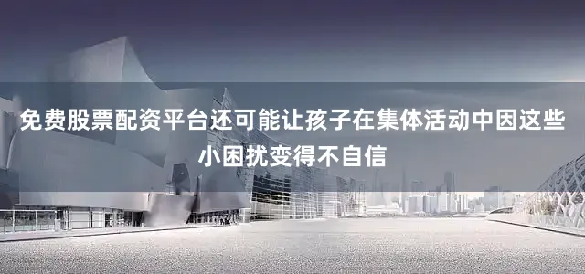 免费股票配资平台还可能让孩子在集体活动中因这些小困扰变得不自信