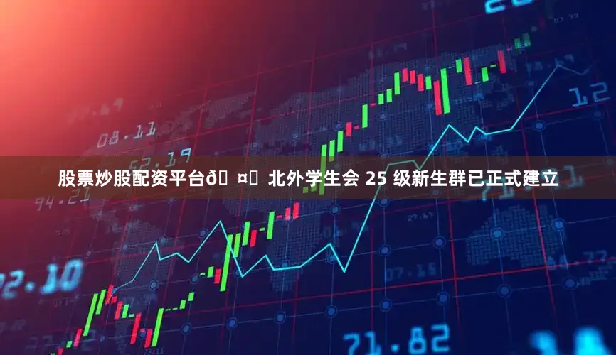 股票炒股配资平台🤗北外学生会 25 级新生群已正式建立