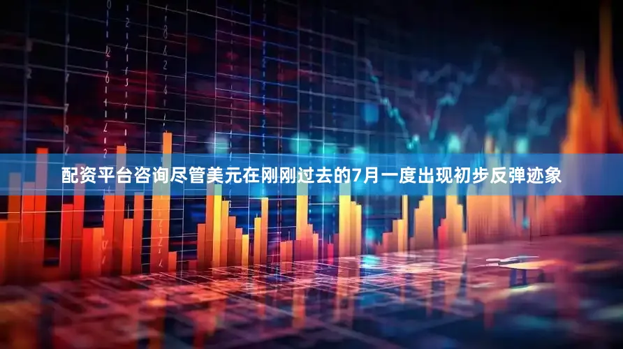 配资平台咨询尽管美元在刚刚过去的7月一度出现初步反弹迹象