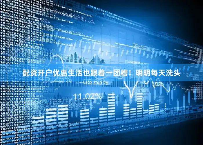 配资开户优惠生活也跟着一团糟！明明每天洗头