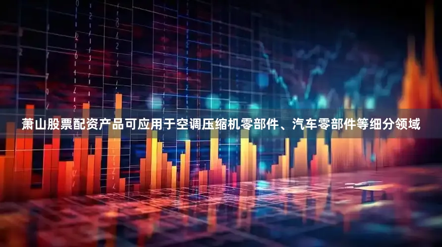 萧山股票配资产品可应用于空调压缩机零部件、汽车零部件等细分领域