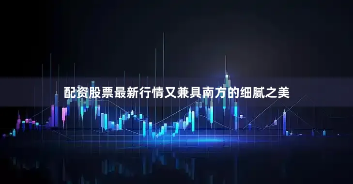 配资股票最新行情又兼具南方的细腻之美