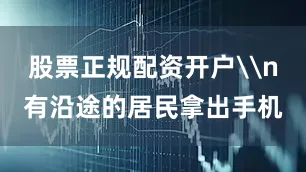 股票正规配资开户\n有沿途的居民拿出手机