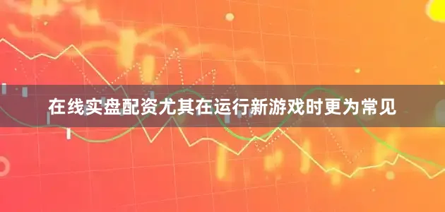 在线实盘配资尤其在运行新游戏时更为常见