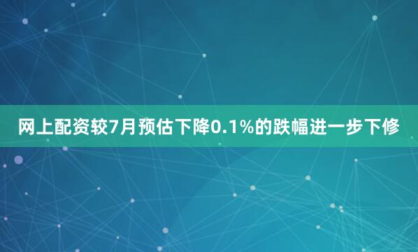 网上配资较7月预估下降0.1%的跌幅进一步下修