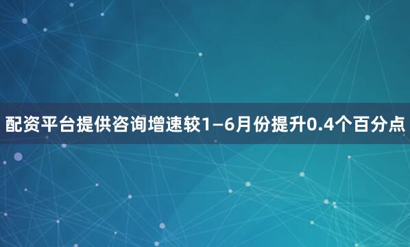 配资平台提供咨询增速较1—6月份提升0.4个百分点