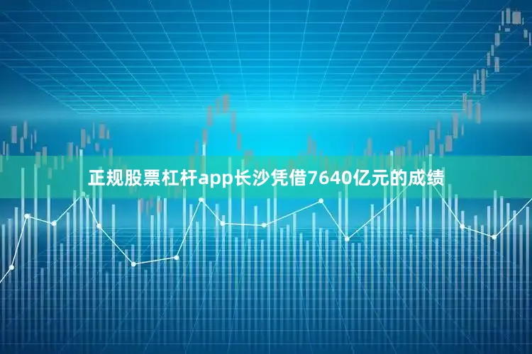 正规股票杠杆app长沙凭借7640亿元的成绩