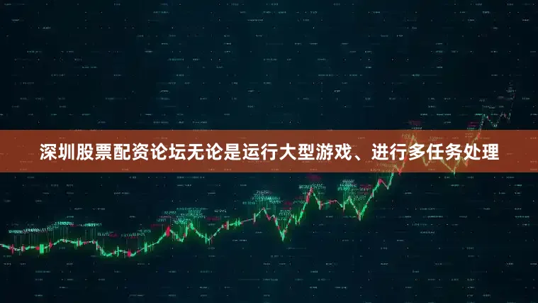 深圳股票配资论坛无论是运行大型游戏、进行多任务处理