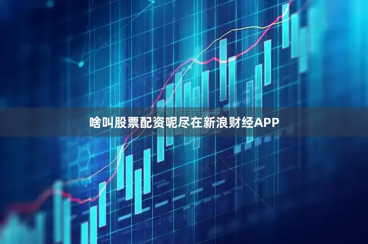 啥叫股票配资呢尽在新浪财经APP